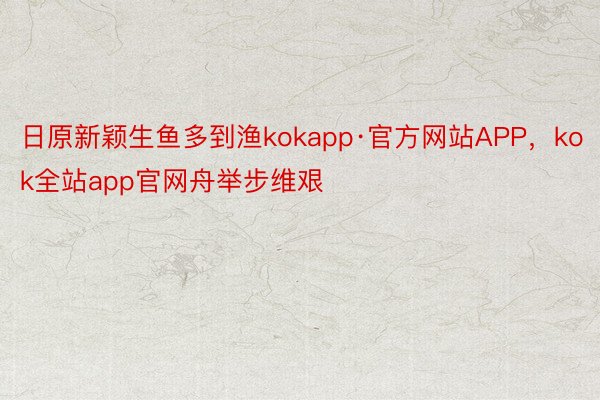 日原新颖生鱼多到渔kokapp·官方网站APP，kok全站app官网舟举步维艰