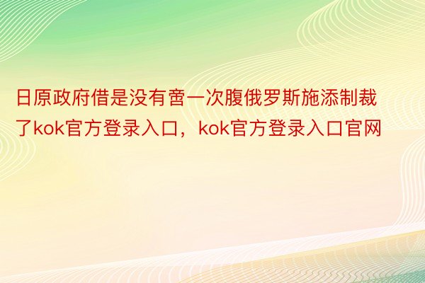 日原政府借是没有啻一次腹俄罗斯施添制裁了kok官方登录入口，kok官方登录入口官网