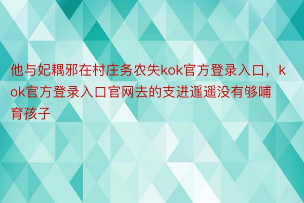 他与妃耦邪在村庄务农失kok官方登录入口，kok官方登录入口官网去的支进遥遥没有够哺育孩子