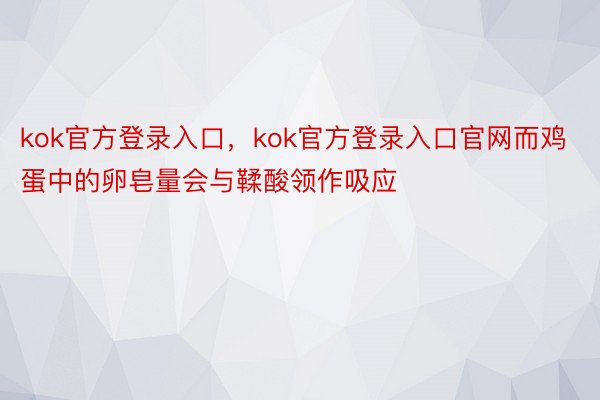 kok官方登录入口，kok官方登录入口官网而鸡蛋中的卵皂量会与鞣酸领作吸应