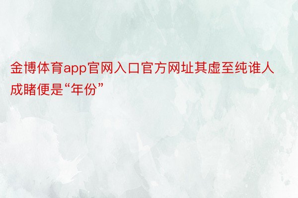 金博体育app官网入口官方网址其虚至纯谁人成睹便是“年份”