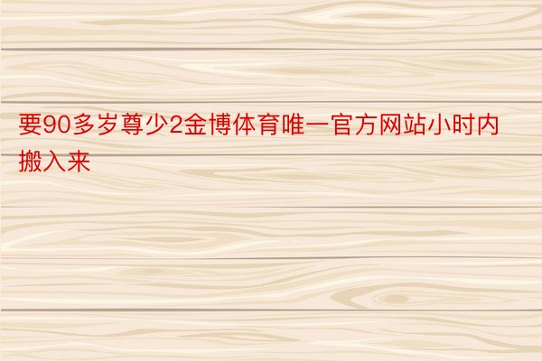 要90多岁尊少2金博体育唯一官方网站小时内搬入来