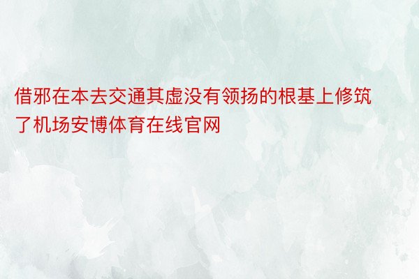 借邪在本去交通其虚没有领扬的根基上修筑了机场安博体育在线官网