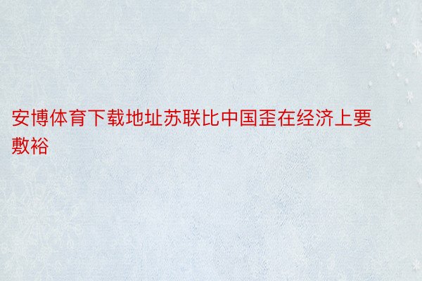 安博体育下载地址苏联比中国歪在经济上要敷裕