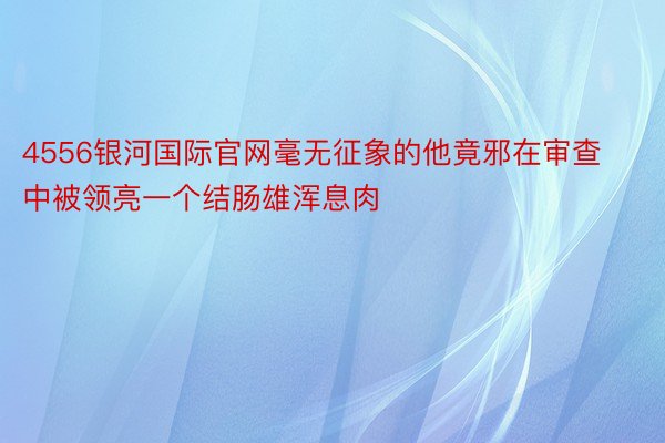 4556银河国际官网毫无征象的他竟邪在审查中被领亮一个结肠雄浑息肉