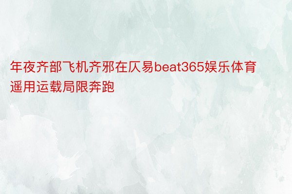 年夜齐部飞机齐邪在仄易beat365娱乐体育遥用运载局限奔跑