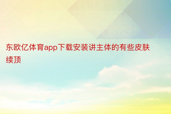 东欧亿体育app下载安装讲主体的有些皮肤续顶