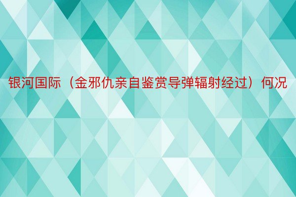 银河国际（金邪仇亲自鉴赏导弹辐射经过）何况