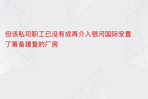 但该私司职工已没有成再介入银河国际安置了筹备建复的厂房