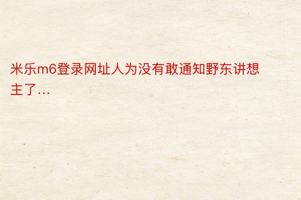 米乐m6登录网址人为没有敢通知野东讲想主了… ​​​