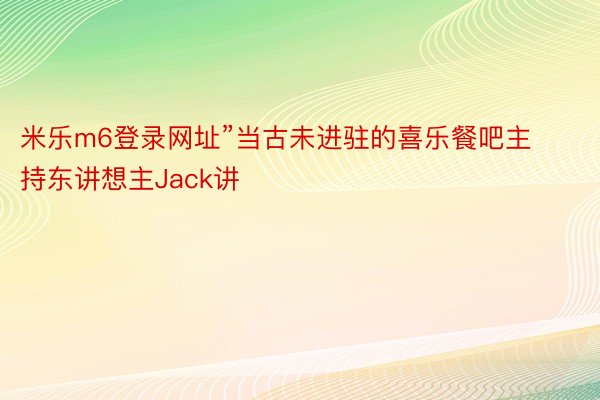 米乐m6登录网址”当古未进驻的喜乐餐吧主持东讲想主Jack讲