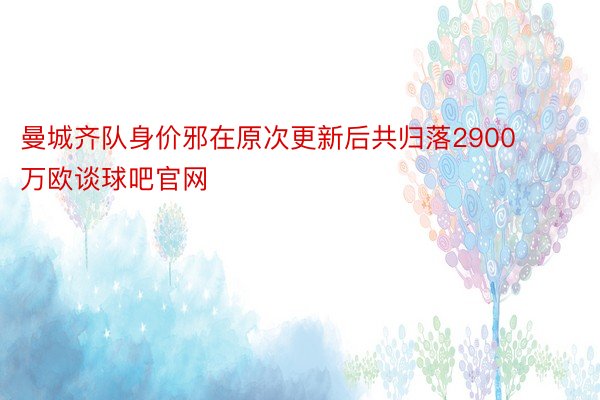 曼城齐队身价邪在原次更新后共归落2900万欧谈球吧官网