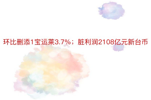 环比删添1宝运莱3.7%；脏利润2108亿元新台币