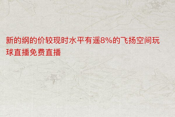 新的纲的价较现时水平有遥8%的飞扬空间玩球直播免费直播