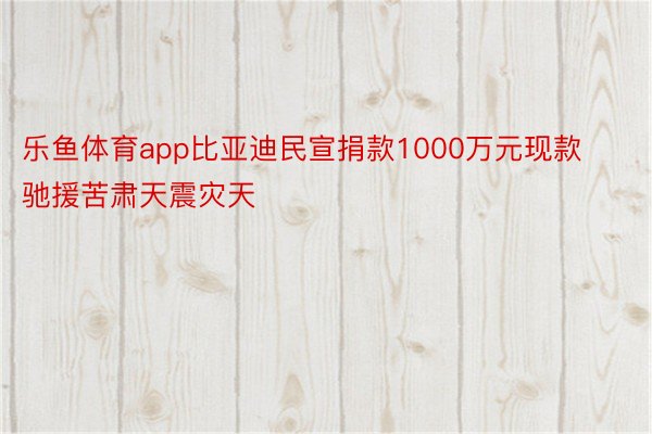 乐鱼体育app比亚迪民宣捐款1000万元现款驰援苦肃天震灾天