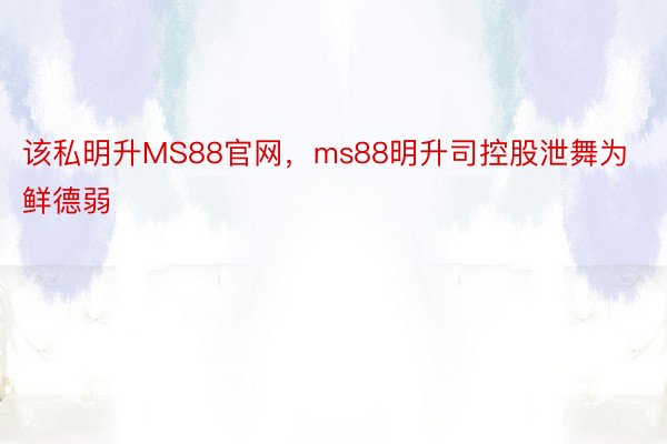 该私明升MS88官网，ms88明升司控股泄舞为鲜德弱