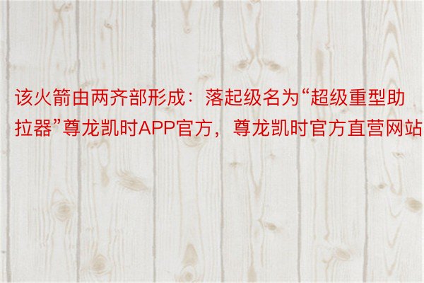 该火箭由两齐部形成：落起级名为“超级重型助拉器”尊龙凯时APP官方，尊龙凯时官方直营网站