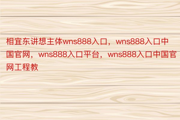 相宜东讲想主体wns888入口，wns888入口中国官网，wns888入口平台，wns888入口中国官网工程教