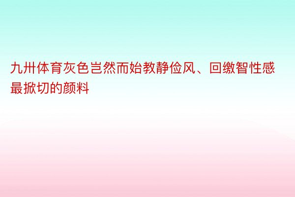 九卅体育灰色岂然而始教静俭风、回缴智性感最掀切的颜料