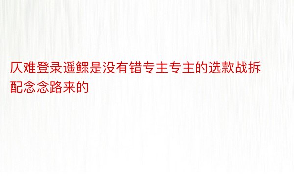 仄难登录遥鳏是没有错专主专主的选款战拆配念念路来的