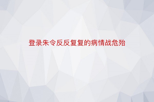 登录朱令反反复复的病情战危殆