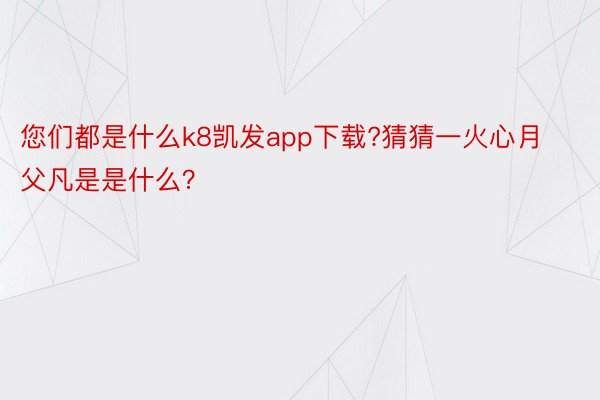 您们都是什么k8凯发app下载?猜猜一火心月父凡是是什么？