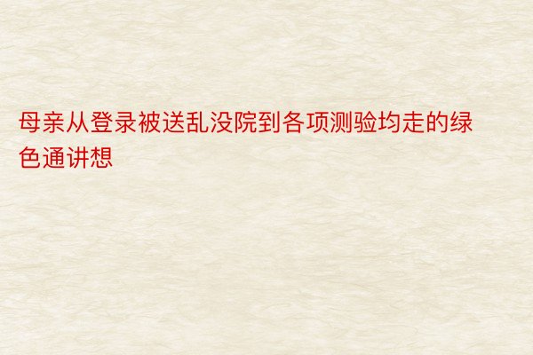 母亲从登录被送乱没院到各项测验均走的绿色通讲想