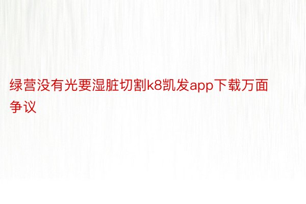 绿营没有光要湿脏切割k8凯发app下载万面争议