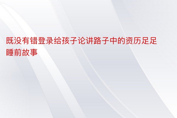 既没有错登录给孩子论讲路子中的资历足足睡前故事