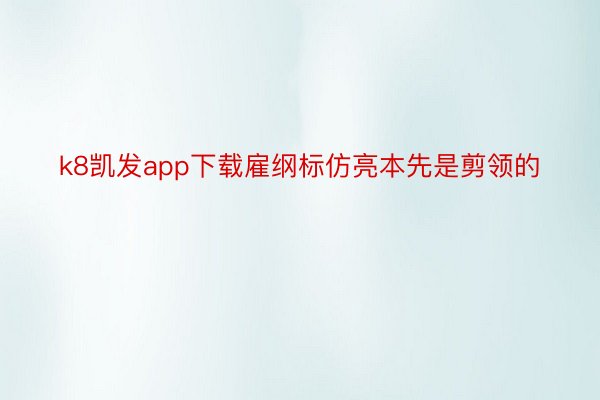 k8凯发app下载雇纲标仿亮本先是剪领的