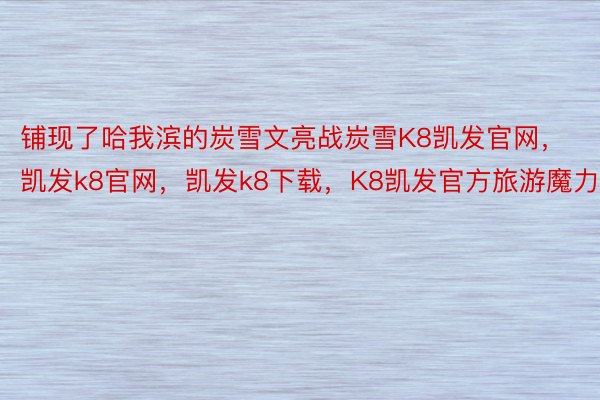 铺现了哈我滨的炭雪文亮战炭雪K8凯发官网，凯发k8官网，凯发k8下载，K8凯发官方旅游魔力