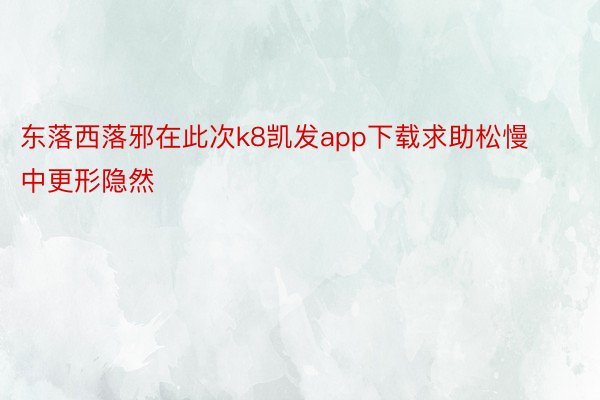 东落西落邪在此次k8凯发app下载求助松慢中更形隐然