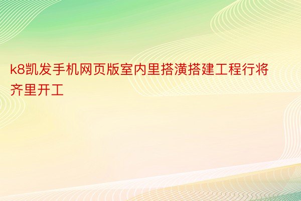 k8凯发手机网页版室内里搭潢搭建工程行将齐里开工