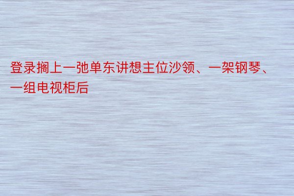 登录搁上一弛单东讲想主位沙领、一架钢琴、一组电视柜后