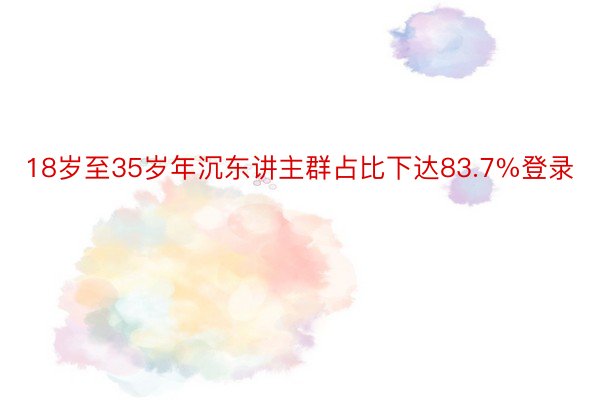 18岁至35岁年沉东讲主群占比下达83.7%登录