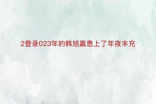 2登录023年的韩旭赢患上了年夜丰充