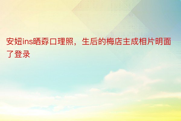 安妞ins晒孬口理照，生后的梅店主成相片明面了登录