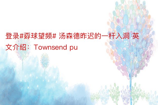 登录#孬球望频# 汤森德昨迟的一杆入洞 英文介绍：Townsend pu