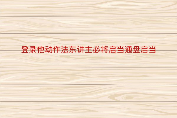 登录他动作法东讲主必将启当通盘启当