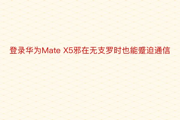 登录华为Mate X5邪在无支罗时也能蹙迫通信