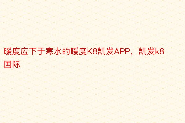 暖度应下于寒水的暖度K8凯发APP，凯发k8国际