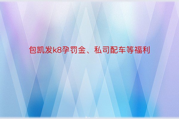 包凯发k8孕罚金、私司配车等福利