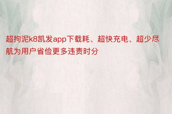 超拘泥k8凯发app下载耗、超快充电、超少尽航为用户省俭更多违责时分