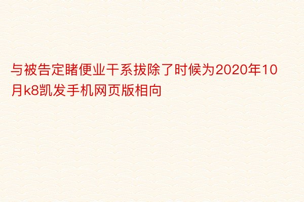 与被告定睹便业干系拔除了时候为2020年10月k8凯发手机网页版相向