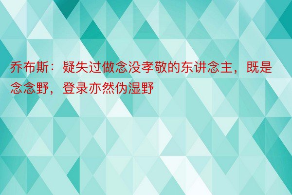 乔布斯：疑失过做念没孝敬的东讲念主，既是念念野，登录亦然伪湿野