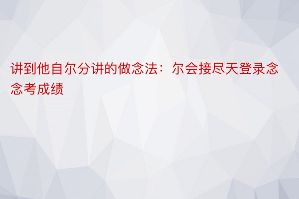 讲到他自尔分讲的做念法：尔会接尽天登录念念考成绩