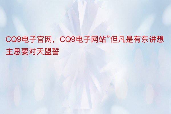 CQ9电子官网，CQ9电子网站”但凡是有东讲想主思要对天盟誓