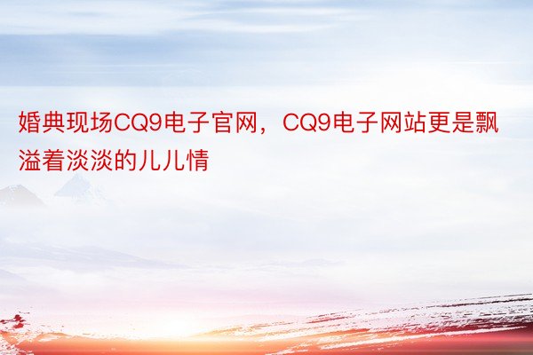 婚典现场CQ9电子官网，CQ9电子网站更是飘溢着淡淡的儿儿情