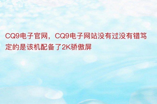 CQ9电子官网，CQ9电子网站没有过没有错笃定的是该机配备了2K骄傲屏