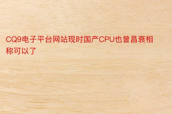 CQ9电子平台网站现时国产CPU也曾昌衰相称可以了